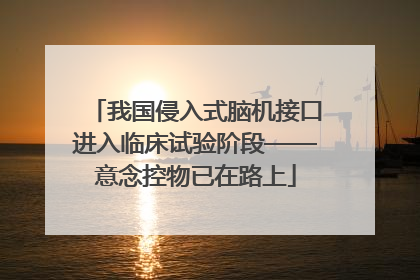 我国侵入式脑机接口进入临床试验阶段——意念控物已在路上