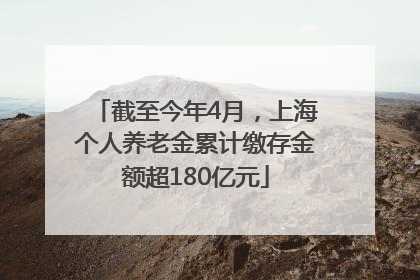 截至今年4月，上海个人养老金累计缴存金额超180亿元