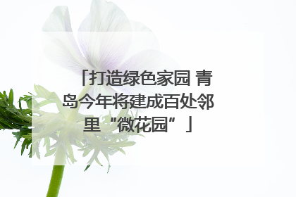 打造绿色家园 青岛今年将建成百处邻里“微花园”