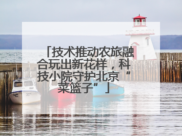 技术推动农旅融合玩出新花样，科技小院守护北京“菜篮子”