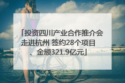 投资四川产业合作推介会走进杭州 签约28个项目、金额321.9亿元