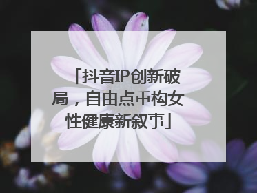抖音IP创新破局，自由点重构女性健康新叙事