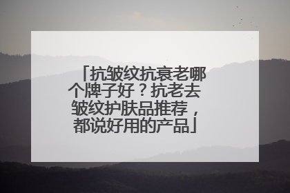 抗皱纹抗衰老哪个牌子好？抗老去皱纹护肤品推荐，都说好用的产品