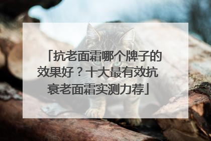 抗老面霜哪个牌子的效果好？十大最有效抗衰老面霜实测力荐