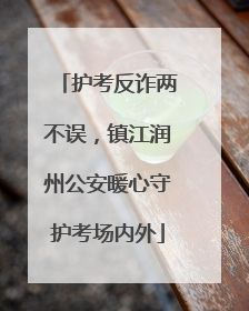 护考反诈两不误，镇江润州公安暖心守护考场内外