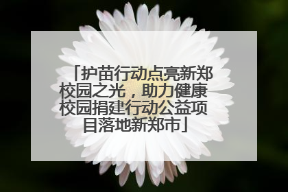 护苗行动点亮新郑校园之光，助力健康校园捐建行动公益项目落地新郑市