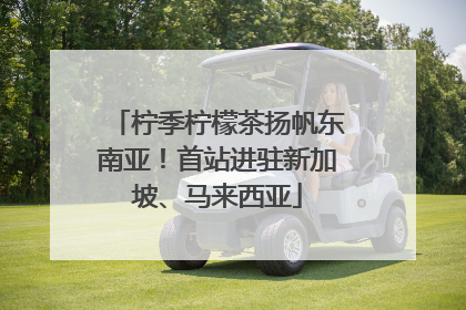 柠季柠檬茶扬帆东南亚！首站进驻新加坡、马来西亚