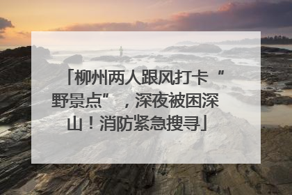 柳州两人跟风打卡“野景点”，深夜被困深山！消防紧急搜寻