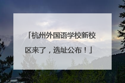 杭州外国语学校新校区来了，选址公布！