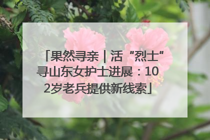 果然寻亲｜活“烈士”寻山东女护士进展：102岁老兵提供新线索