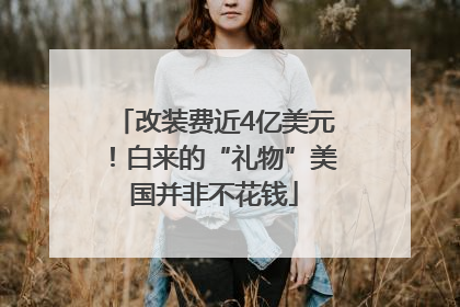 改装费近4亿美元！白来的“礼物”美国并非不花钱