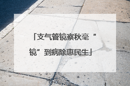 支气管镜察秋毫“镜”到病除惠民生