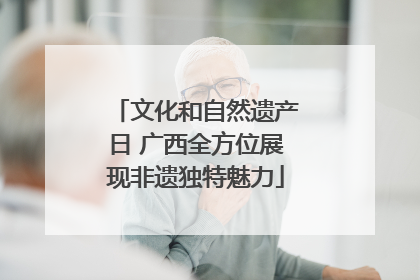 文化和自然遗产日 广西全方位展现非遗独特魅力