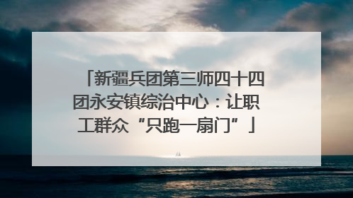 新疆兵团第三师四十四团永安镇综治中心：让职工群众“只跑一扇门”