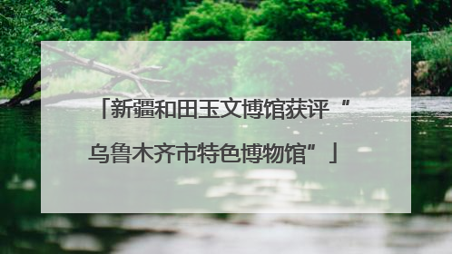 新疆和田玉文博馆获评“乌鲁木齐市特色博物馆”