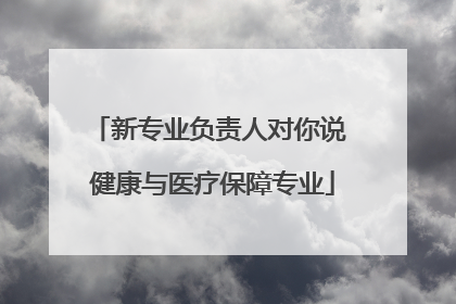 新专业负责人对你说 健康与医疗保障专业