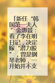 新任“韩国第一夫人”金惠景：看了李在明日记，决定嫁“潜力股”，曾是钢琴老师，一开始并不支持丈夫从政