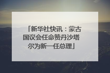 新华社快讯：蒙古国议会任命赞丹沙塔尔为新一任总理
