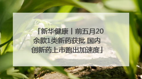 新华健康丨前五月20余款1类新药获批 国内创新药上市跑出加速度