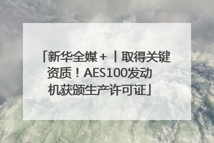 新华全媒＋丨取得关键资质！AES100发动机获颁生产许可证