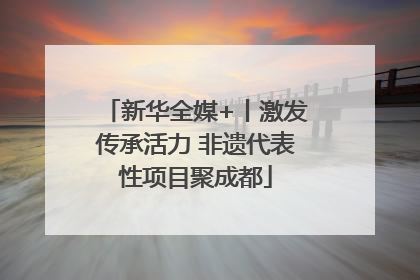 新华全媒+丨激发传承活力 非遗代表性项目聚成都