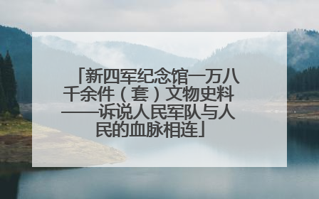 新四军纪念馆一万八千余件（套）文物史料——诉说人民军队与人民的血脉相连
