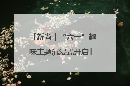新尚｜“六一”趣味主题沉浸式开启