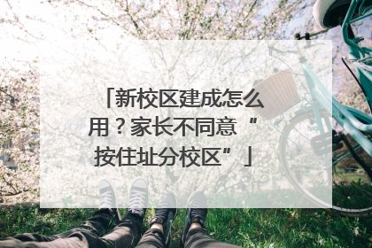 新校区建成怎么用？家长不同意“按住址分校区”