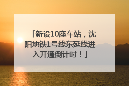 新设10座车站，沈阳地铁1号线东延线进入开通倒计时！