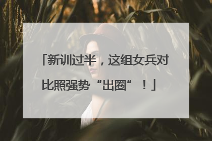 新训过半，这组女兵对比照强势“出圈”！