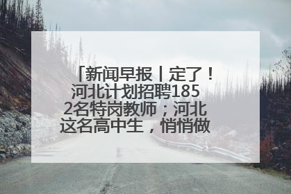 新闻早报丨定了！河北计划招聘1852名特岗教师；河北这名高中生，悄悄做了件超酷的事>>