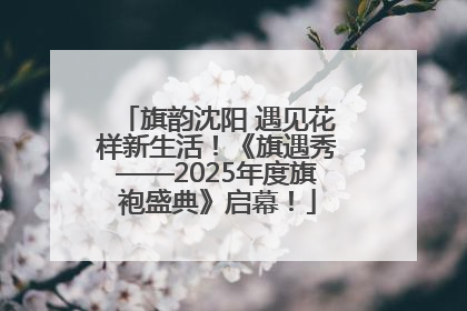 旗韵沈阳 遇见花样新生活！《旗遇秀——2025年度旗袍盛典》启幕！