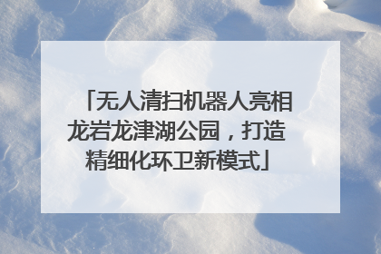 无人清扫机器人亮相龙岩龙津湖公园，打造精细化环卫新模式