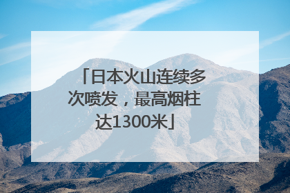 日本火山连续多次喷发，最高烟柱达1300米