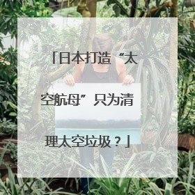 日本打造“太空航母”只为清理太空垃圾？