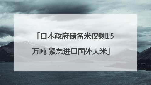 日本政府储备米仅剩15万吨 紧急进口国外大米