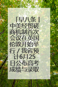 早八条丨中美经贸磋商机制首次会议在英国伦敦开始举行／我省预计6月25日公布高考成绩与录取最低控制分数线