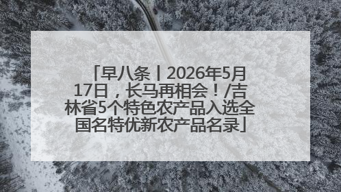 早八条丨2026年5月17日，长马再相会！/吉林省5个特色农产品入选全国名特优新农产品名录