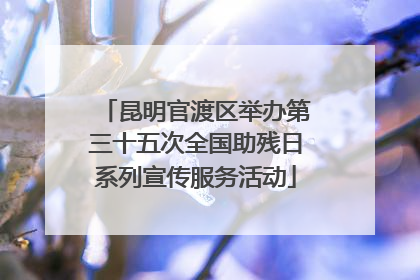 昆明官渡区举办第三十五次全国助残日系列宣传服务活动
