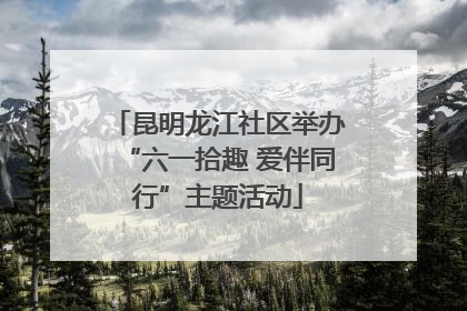 昆明龙江社区举办“六一拾趣 爱伴同行”主题活动