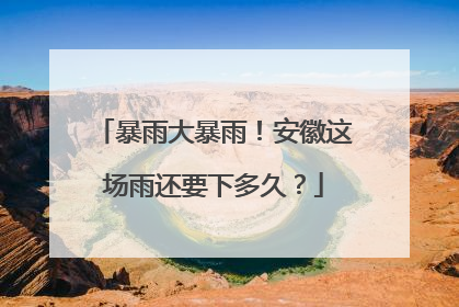 暴雨大暴雨！安徽这场雨还要下多久？