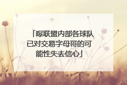 曝联盟内部各球队已对交易字母哥的可能性失去信心