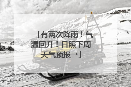 有两次降雨！气温回升！日照下周天气预报→