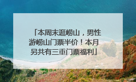 本周末逛崂山，男性游崂山门票半价！本月另共有三重门票福利