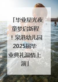 毕业星光夜 童梦启新程！泉港幼儿园2025届毕业典礼温情上演