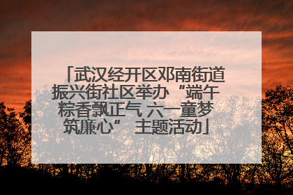 武汉经开区邓南街道振兴街社区举办“端午粽香飘正气 六一童梦筑廉心” 主题活动
