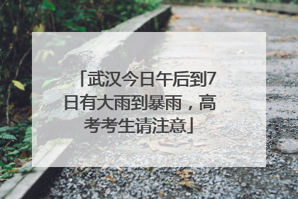 武汉今日午后到7日有大雨到暴雨，高考考生请注意