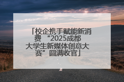 校企携手赋能新消费 “2025成都大学生新媒体创意大赛”圆满收官