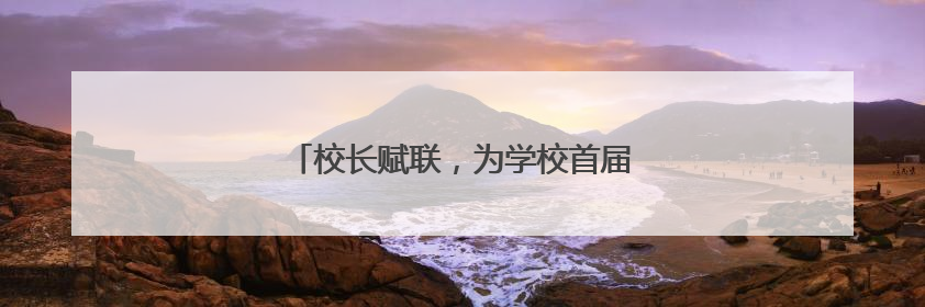 校长赋联,为学校首届高三考生送上美好祝福