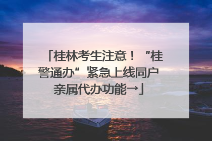桂林考生注意！“桂警通办”紧急上线同户亲属代办功能→